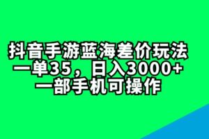 （11714期）抖音手游蓝海差价玩法，一单35，日入3000+，一部手机可操作