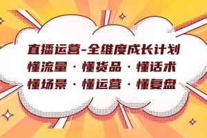 （7552期）直播运营-全维度成长计划 懂流量·懂货品·懂话术·懂场景·懂运营·懂复盘