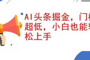 （12419期）AI头条掘金，门槛超低，小白也能轻松上手，简简单单日入1000+