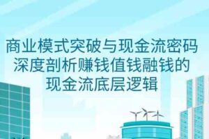 （9422期）商业模式 突破与现金流密码，深度剖析赚钱值钱融钱的现金流底层逻辑-无水印