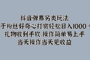 抖音弹幕另类玩法，利于粉丝好奇心打赏轻松日入1000＋ 礼物收到手软，操作简单