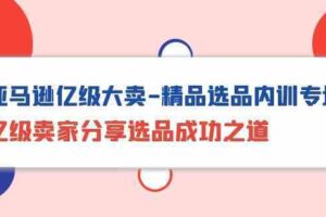 亚马逊亿级大卖精品选品内训专场，亿级卖家分享选品成功之道