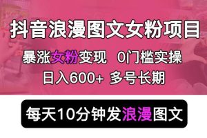 抖音浪漫图文暴力涨女粉项目，简单0门槛每天10分钟发图文日入600+长期多号【揭秘】