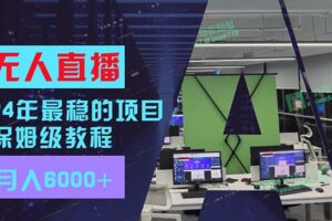 （11921期）24年最稳项目“无人直播”玩法，每月躺赚6000+，有手就会，新手福音