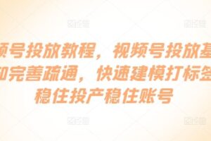 视频号投放教程，​视频号投放基础认知完善疏通，快速建模打标签，稳住投产稳住账号