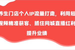 养生门店个人IP流量打造，利用短视频精准获客、抓住同城直播红利提升业绩（57节）