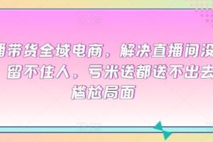 直播带货全域电商，解决直播间没流量，留不住人，亏米送都送不出去的尴尬局面