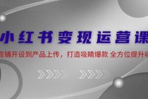 小红书变现运营课：从店铺开设到产品上传，打造吸睛爆款 全方位提升收入