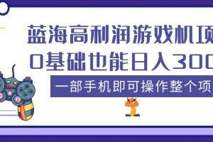 （5365期）蓝海高利润游戏机项目，0基础也能日入300+。一部手机即可操作整个项目