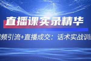 直播课实录精华：短视频引流+直播成交：话术实战训练营