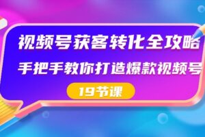 视频号获客转化全攻略，手把手教你打造爆款视频号（19节课）