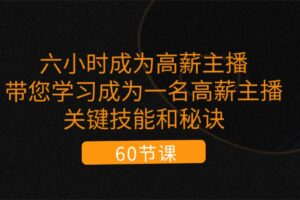 （11131期）六小时成为-高薪主播：带您学习成为一名高薪主播的关键技能和秘诀（62节）