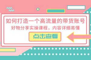 （5761期）如何打造一个高流量的带货账号，好物分享实操课程，内容详细易懂