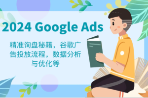 2024 Google Ads 教程：精准询盘秘籍，谷歌广告投放流程，数据分析与优化等