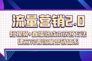 流量营销2.0：短视频+直播低成本获客方法，建立完善流量营销体系（72节）