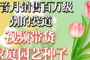 抖音月销售百万级别的赛道，视频带货家庭园艺种子，无需实拍小白可做