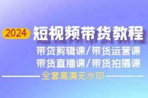 2024短视频带货教程，剪辑课+运营课+直播课+拍摄课