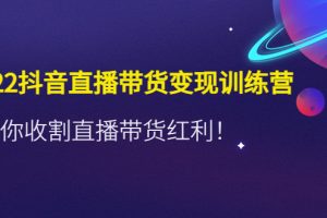 （4498期）2022抖音直播带货变现训练营，带你收割直播带货红利！