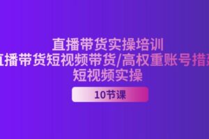 （11512期）2024直播带货实操培训，直播带货短视频带货/高权重账号措建/短视频实操