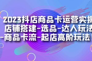 （7209期）2023抖店商品卡运营实操：店铺搭建-选品-达人玩法-商品卡流-起店高阶玩玩