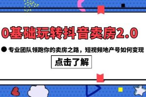 （6171期）0基础玩转抖音-卖房2.0，专业团队领跑你的卖房之路，短视频地产号如何变现