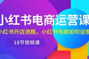 （10429期）小红书·电商运营课：小红书开店流程，小红书电商如何运营（18节视频课）