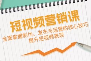 （12611期）短视频&营销课：全面掌握制作、发布与运营的核心技巧，提升短视频表现