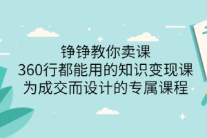 （3524期）铮铮教你卖课：360行都能用的知识变现课，为成交而设计的专属课程