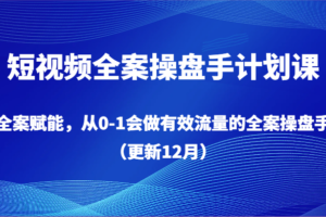 短视频全案操盘手计划课，全案赋能，从0-1会做有效流量的全案操盘手（更新12月）