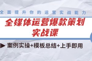 （4070期）全媒体运营爆款策划实战课：案例实操+模板总结+上手即用（111节课时）