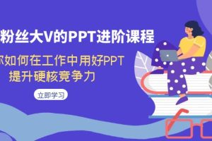 （7296期）百万粉丝大V的PPT进阶课程，教你如何在工作中用好PPT，提升硬核竞争力