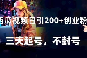 西瓜视频日引200+创业粉，三天起号，不封号