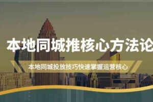 （9439期）本地同城·推核心方法论，本地同城投放技巧快速掌握运营核心（16节课）