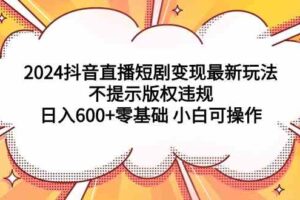 （9305期）2024抖音直播短剧变现最新玩法，不提示版权违规 日入600+零基础 小白可操作