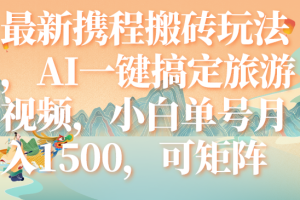 （7653期）最新携程搬砖玩法，AI一键搞定旅游视频，小白单号月入1500，可矩阵