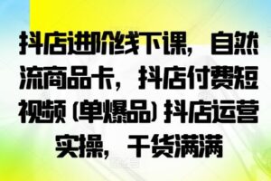 抖店进阶线下课，自然流商品卡，抖店付费短视频(单爆品)抖店运营实操，干货满满