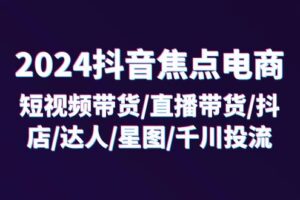 （11794期）2024抖音-焦点电商：短视频带货/直播带货/抖店/达人/星图/千川投流/32节课