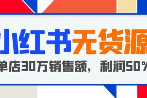 （5896期）小红书无货源项目：从0-1从开店到爆单 单店30万销售额 利润50%【5月更新】