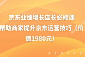 （3489期）京东业绩增长店长必修课：帮助商家提升京东运营技巧（价值1980元）