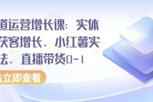 全渠道运营增长课：实体同城获客增长、小红薯实操玩法、直播带货0-1