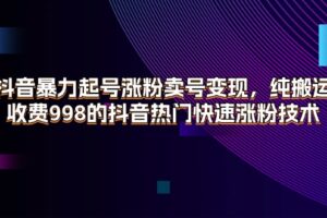 （11656期）抖音暴力起号涨粉卖号变现，纯搬运，收费998的抖音热门快速涨粉技术