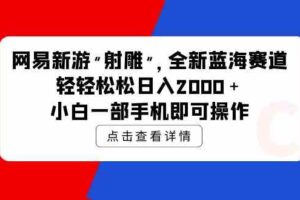 （9936期）网易新游 射雕 全新蓝海赛道，轻松日入2000＋小白一部手机即可操作