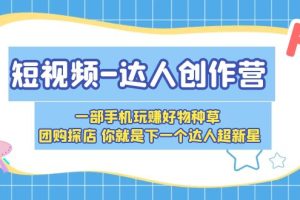 （5634期）短视频-达人创作营 一部手机玩赚好物种草 团购探店 你就是下一个达人超新星