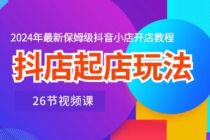 （10687期）抖店起店玩法，2024年最新保姆级抖音小店开店教程（26节视频课）