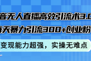 （12343期）抖音无人直播高效引流术3.0，每天暴力引流300+创业粉，变现能力超强，…