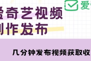 爱奇艺号视频发布，每天只需花几分钟即可发布视频，简单操作收入过万【教程+涨粉攻略】