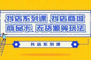 抖店系列课，抖店商城、商品卡、无货源等玩法