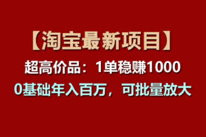 （11246期）【淘宝项目】超高价品：1单赚1000多，0基础年入百万，可批量放大