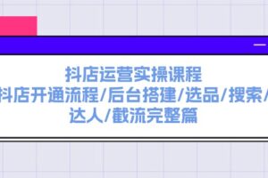 （11783期）抖店运营实操课程：抖店开通流程/后台搭建/选品/搜索/达人/截流完整篇