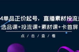 （9718期）2024单品正价起号，直播素材投流选品，选品课+投流课+素材课+卡首屏-101节